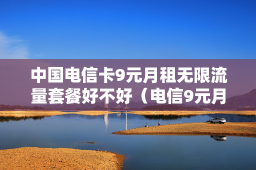 中国电信卡9元月租无限流量套餐好不好（电信9元月租卡有流量吗）