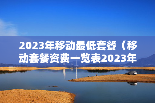 2023年移动最低套餐（移动套餐资费一览表2023年）