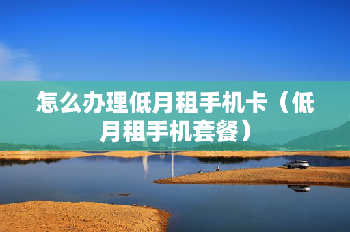 怎么办理低月租手机卡（低月租手机套餐）