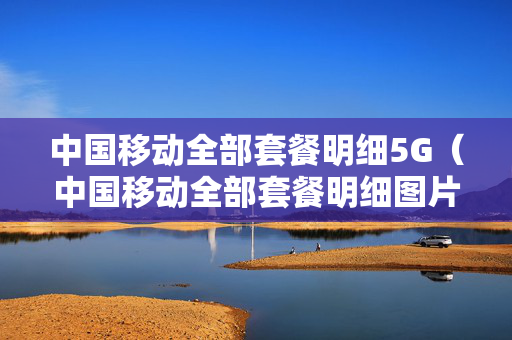 中国移动全部套餐明细5G（中国移动全部套餐明细图片）