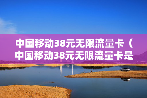 中国移动38元无限流量卡（中国移动38元无限流量卡是真的吗）