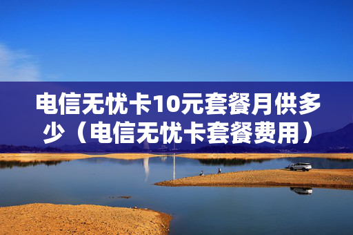 电信无忧卡10元套餐月供多少（电信无忧卡套餐费用）