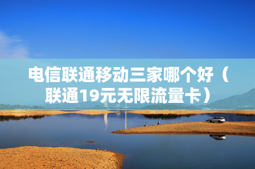 电信联通移动三家哪个好（联通19元无限流量卡）