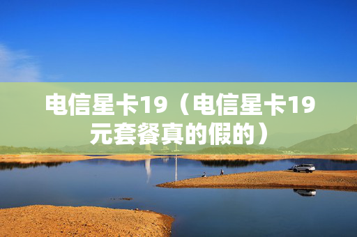 电信星卡19（电信星卡19元套餐真的假的）