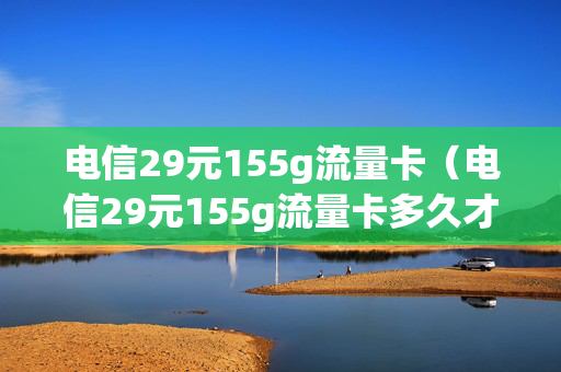 电信29元155g流量卡（电信29元155g流量卡多久才能激活）