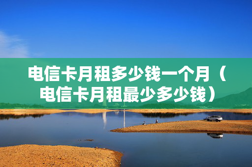 电信卡月租多少钱一个月（电信卡月租最少多少钱）