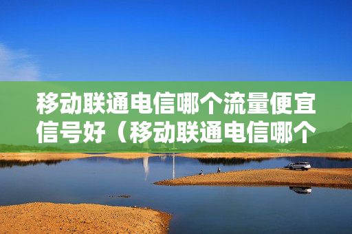 移动联通电信哪个流量便宜信号好（移动联通电信哪个流量网速快）