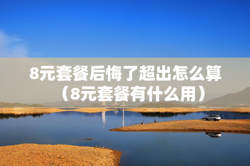 8元套餐后悔了超出怎么算（8元套餐有什么用）