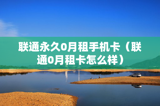联通永久0月租手机卡（联通0月租卡怎么样）