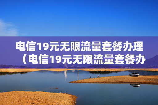 电信19元无限流量套餐办理（电信19元无限流量套餐办理多少钱）