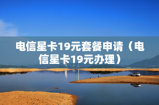 电信星卡19元套餐申请（电信星卡19元办理）