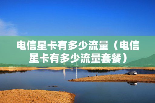 电信星卡有多少流量（电信星卡有多少流量套餐）
