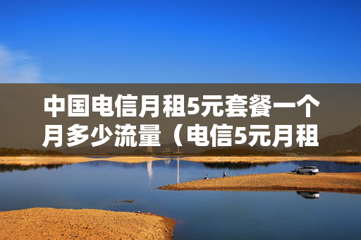 中国电信月租5元套餐一个月多少流量（电信5元月租卡流量怎么算）