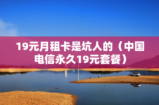 19元月租卡是坑人的（中国电信永久19元套餐）