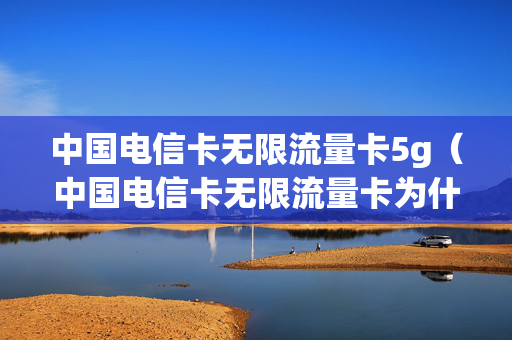 中国电信卡无限流量卡5g（中国电信卡无限流量卡为什么会欠费）