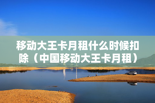移动大王卡月租什么时候扣除（中国移动大王卡月租）