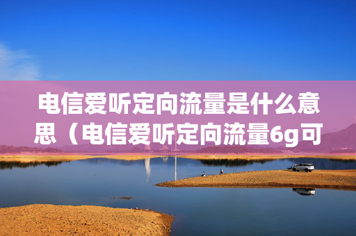 电信爱听定向流量是什么意思（电信爱听定向流量6g可选包怎么取消）