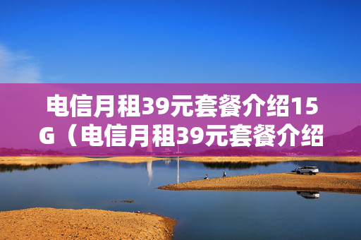 电信月租39元套餐介绍15G（电信月租39元套餐介绍）