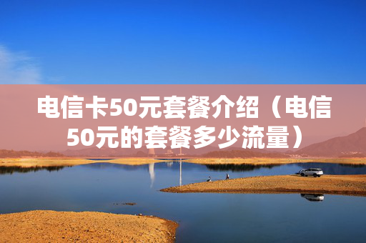 电信卡50元套餐介绍（电信50元的套餐多少流量）