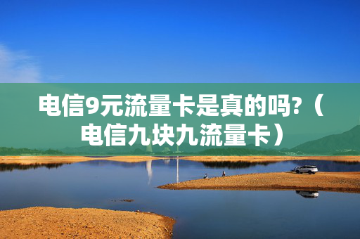 电信9元流量卡是真的吗?（电信九块九流量卡）