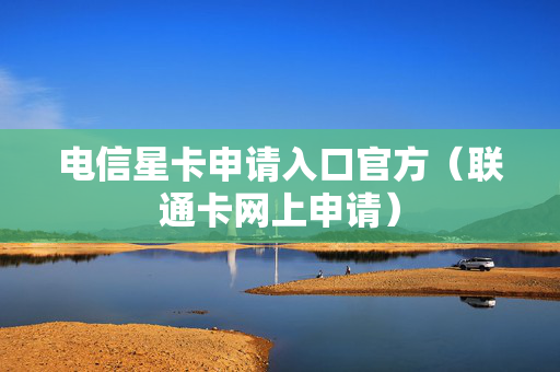 电信星卡申请入口官方（联通卡网上申请）