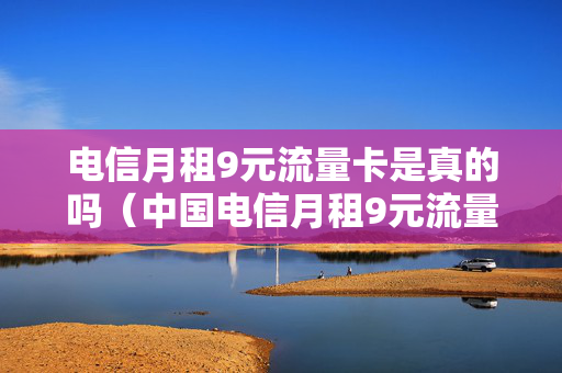 电信月租9元流量卡是真的吗（中国电信月租9元流量卡）