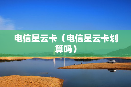 电信星云卡（电信星云卡划算吗）