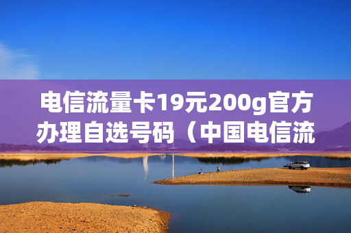 电信流量卡19元200g官方办理自选号码（中国电信流量卡19元200g免费申请）