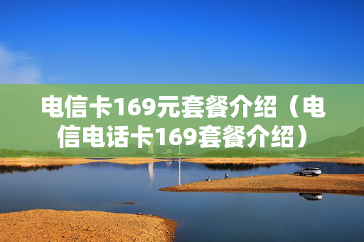 电信卡169元套餐介绍（电信电话卡169套餐介绍）