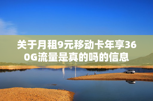 关于月租9元移动卡年享360G流量是真的吗的信息