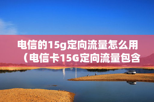电信的15g定向流量怎么用（电信卡15G定向流量包含）