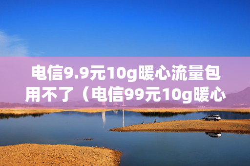 电信9.9元10g暖心流量包用不了（电信99元10g暖心流量包用不了怎么办）