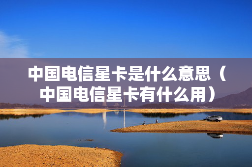 中国电信星卡是什么意思（中国电信星卡有什么用）