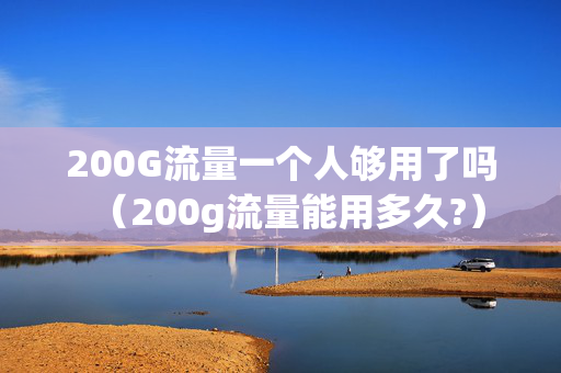 200G流量一个人够用了吗（200g流量能用多久?）