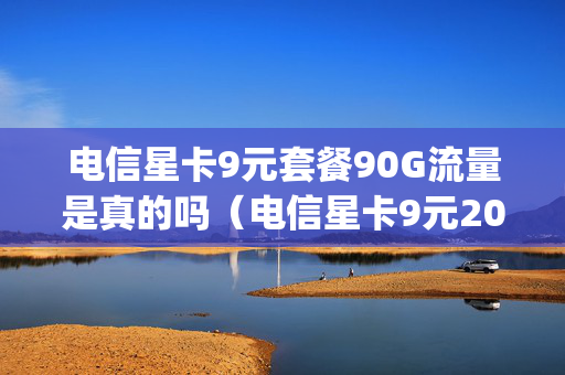 电信星卡9元套餐90G流量是真的吗（电信星卡9元20g流量包）
