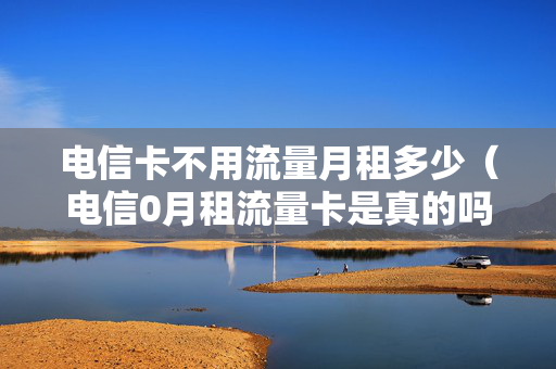 电信卡不用流量月租多少（电信0月租流量卡是真的吗）