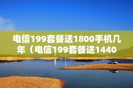 电信199套餐送1800手机几年（电信199套餐送1440手机）