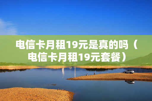 电信卡月租19元是真的吗（电信卡月租19元套餐）