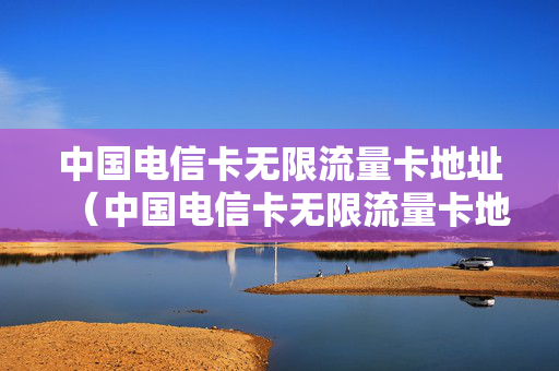 中国电信卡无限流量卡地址（中国电信卡无限流量卡地址在哪里）