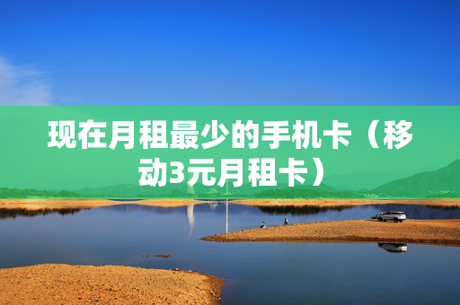 现在月租最少的手机卡（移动3元月租卡）