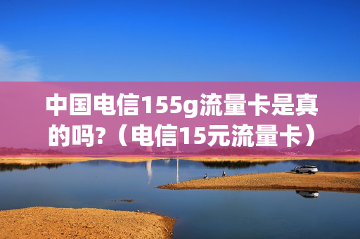 中国电信155g流量卡是真的吗?（电信15元流量卡）