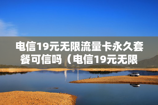 电信19元无限流量卡永久套餐可信吗（电信19元无限流量卡套餐包含什么）