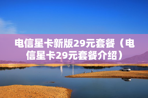 电信星卡新版29元套餐（电信星卡29元套餐介绍）