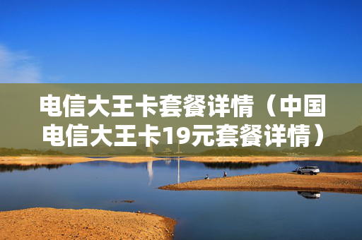 电信大王卡套餐详情（中国电信大王卡19元套餐详情）