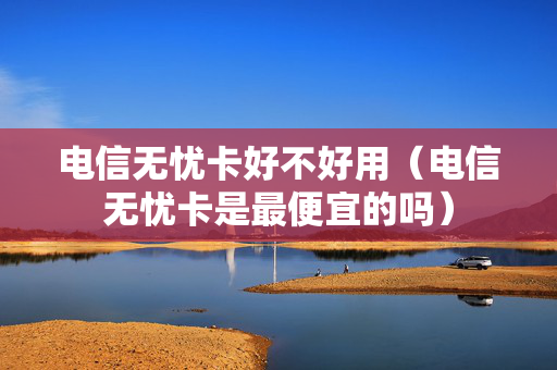 电信无忧卡好不好用（电信无忧卡是最便宜的吗）