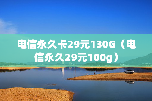 电信永久卡29元130G（电信永久29元100g）