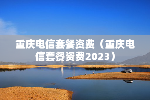 重庆电信套餐资费（重庆电信套餐资费2023）