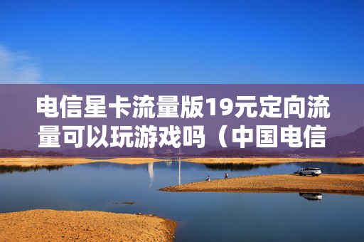 电信星卡流量版19元定向流量可以玩游戏吗（中国电信星卡19元套餐定向流量包含微信吗）
