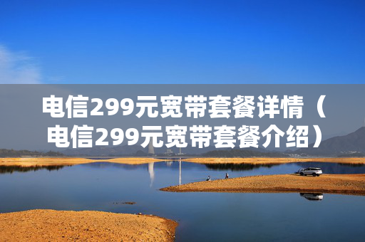 电信299元宽带套餐详情（电信299元宽带套餐介绍）