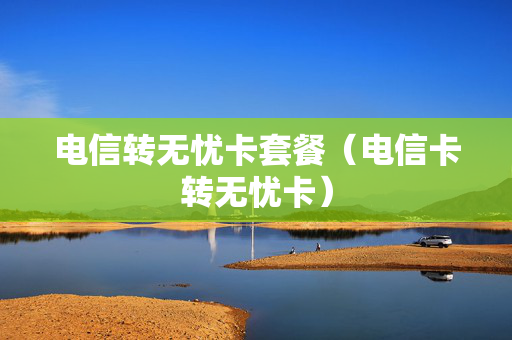 电信转无忧卡套餐（电信卡转无忧卡）